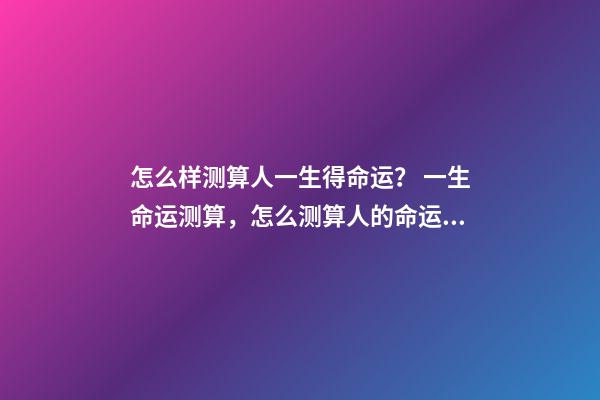 怎么样测算人一生得命运？ 一生命运测算，怎么测算人的命运？-第1张-观点-玄机派